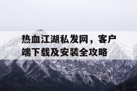 热血江湖私发网，客户端下载及安装全攻略