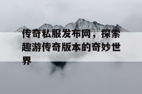 传奇私服发布网，探索趣游传奇版本的奇妙世界