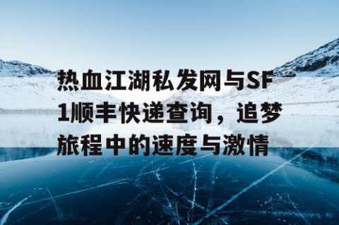 热血江湖私发网与SF1顺丰快递查询，追梦旅程中的速度与激情