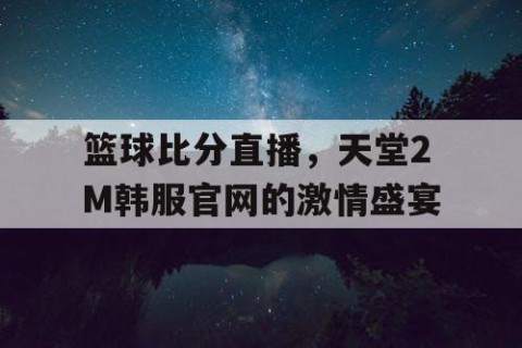 篮球比分直播,天堂2M韩服官网的激情盛宴