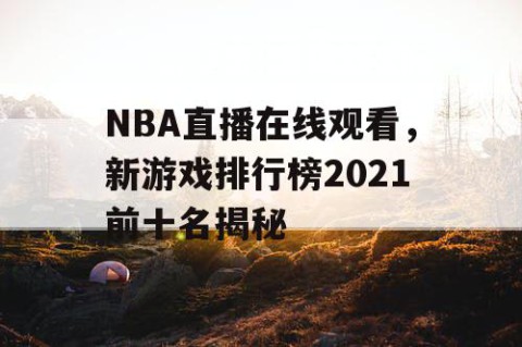 NBA直播在线观看，新游戏排行榜2021前十名揭秘