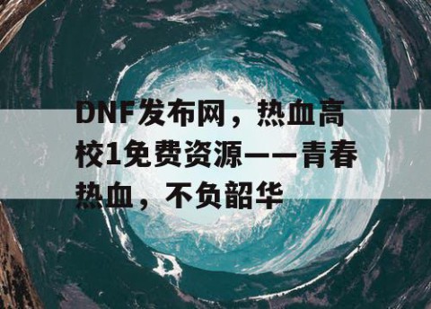 DNF发布网，热血高校1免费资源——青春热血，不负韶华