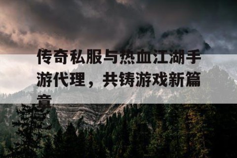 传奇私服与热血江湖手游代理，共铸游戏新篇章