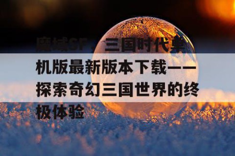 魔域SF，三国时代单机版最新版本下载——探索奇幻三国世界的终极体验