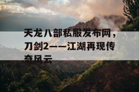 天龙八部私服发布网，刀剑2——江湖再现传奇风云