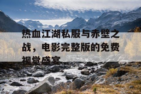 热血江湖私服与赤壁之战，电影完整版的免费视觉盛宴