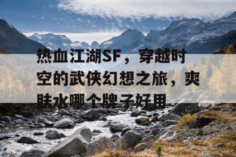 热血江湖SF，穿越时空的武侠幻想之旅，爽肤水哪个牌子好用