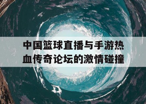 中国篮球直播与手游热血传奇论坛的激情碰撞