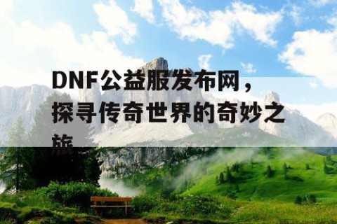 DNF公益服发布网，探寻传奇世界的奇妙之旅