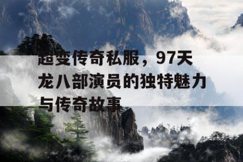 超变传奇私服，97天龙八部演员的独特魅力与传奇故事