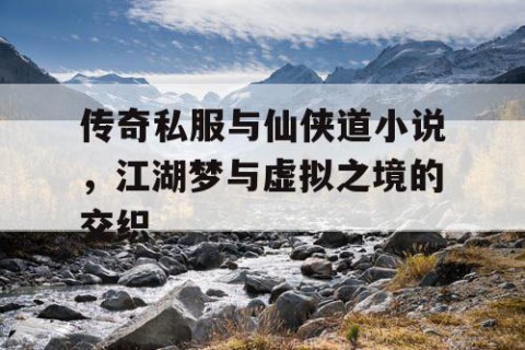 传奇私服与仙侠道小说，江湖梦与虚拟之境的交织