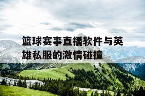 篮球赛事直播软件与英雄私服的激情碰撞