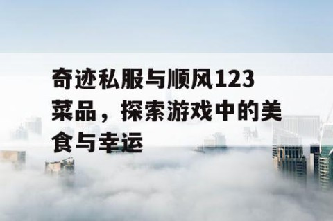奇迹私服与顺风123菜品，探索游戏中的美食与幸运