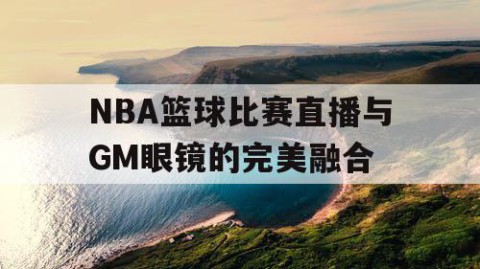 NBA篮球比赛直播与GM眼镜的完美融合