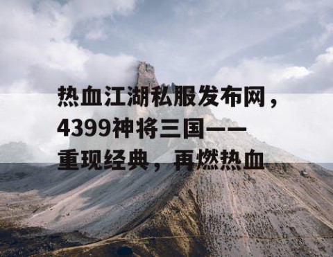 热血江湖私服发布网，4399神将三国——重现经典，再燃热血