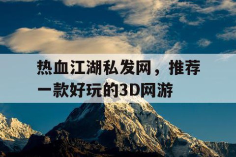 热血江湖私发网，推荐一款好玩的3D网游
