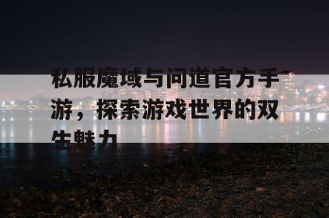 私服魔域与问道官方手游，探索游戏世界的双生魅力