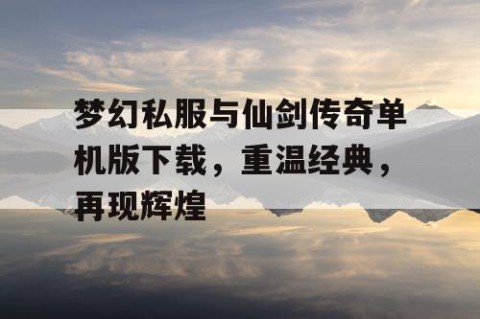 梦幻私服与仙剑传奇单机版下载，重温经典，再现辉煌