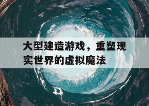 大型建造游戏，重塑现实世界的虚拟魔法