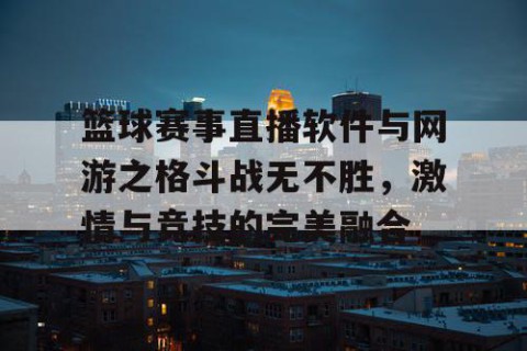 篮球赛事直播软件与网游之格斗战无不胜，激情与竞技的完美融合