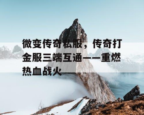 微变传奇私服，传奇打金服三端互通——重燃热血战火