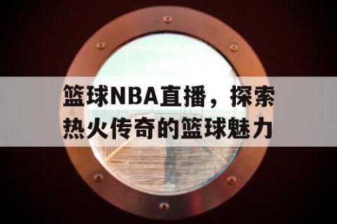 篮球NBA直播,探索热火传奇的篮球魅力