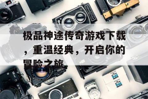 极品神途传奇游戏下载，重温经典，开启你的冒险之旅