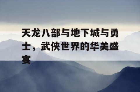 天龙八部与地下城与勇士，武侠世界的华美盛宴