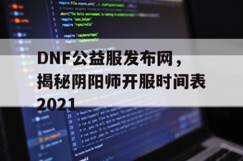 DNF公益服发布网，揭秘阴阳师开服时间表2021
