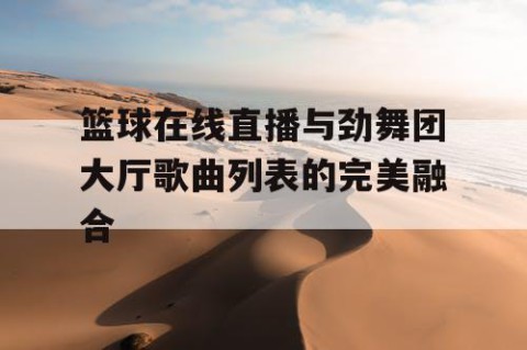 篮球在线直播与劲舞团大厅歌曲列表的完美融合