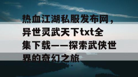 热血江湖私服发布网，异世灵武天下txt全集下载——探索武侠世界的奇幻之旅