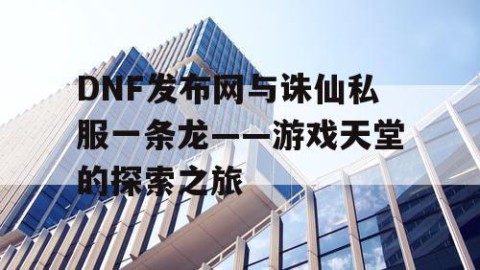 DNF发布网与诛仙私服一条龙——游戏天堂的探索之旅