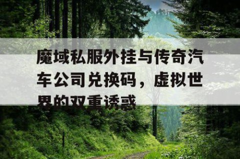 魔域私服外挂与传奇汽车公司兑换码，虚拟世界的双重诱惑