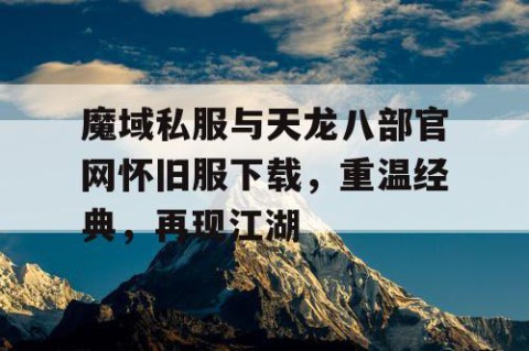 魔域私服与天龙八部官网怀旧服下载，重温经典，再现江湖