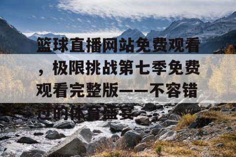 篮球直播网站免费观看，极限挑战第七季免费观看完整版——不容错过的体育盛宴