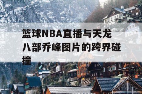 篮球NBA直播与天龙八部乔峰图片的跨界碰撞