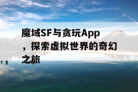 魔域SF与贪玩App，探索虚拟世界的奇幻之旅