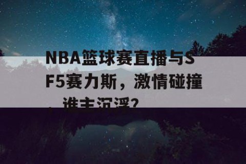 NBA篮球赛直播与SF5赛力斯,激情碰撞,谁主沉浮?