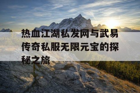 热血江湖私发网与武易传奇私服无限元宝的探秘之旅