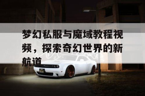 梦幻私服与魔域教程视频，探索奇幻世界的新航道