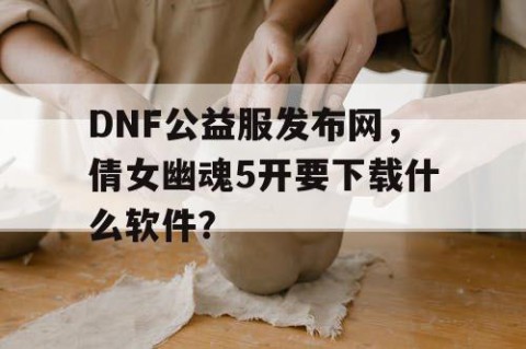 DNF公益服发布网，倩女幽魂5开要下载什么软件？