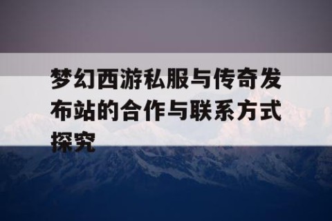 梦幻西游私服与传奇发布站的合作与联系方式探究