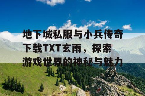 地下城私服与小兵传奇下载TXT玄雨，探索游戏世界的神秘与魅力