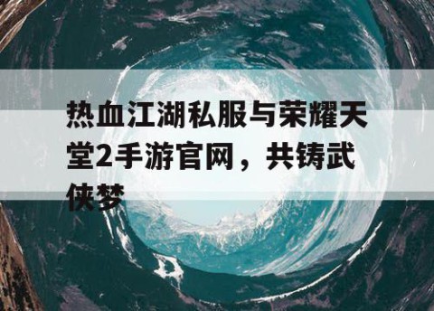 热血江湖私服与荣耀天堂2手游官网，共铸武侠梦