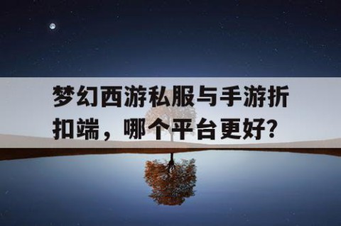 梦幻西游私服与手游折扣端，哪个平台更好？