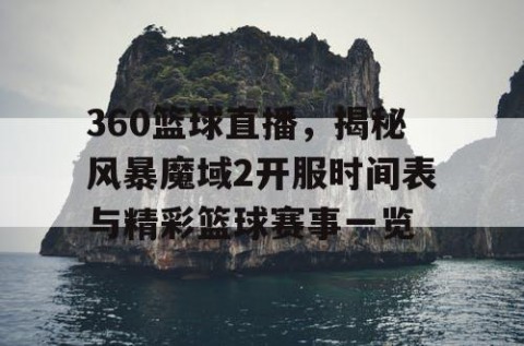 360篮球直播，揭秘风暴魔域2开服时间表与精彩篮球赛事一览