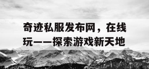 奇迹私服发布网，在线玩——探索游戏新天地