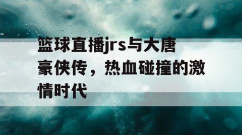 篮球直播jrs与大唐豪侠传，热血碰撞的激情时代