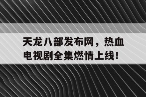 天龙八部发布网，热血电视剧全集燃情上线！