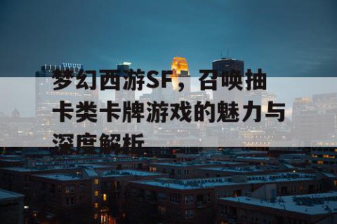 梦幻西游SF，召唤抽卡类卡牌游戏的魅力与深度解析